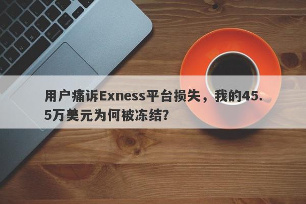 用户痛诉Exness平台损失，我的45.5万美元为何被冻结？