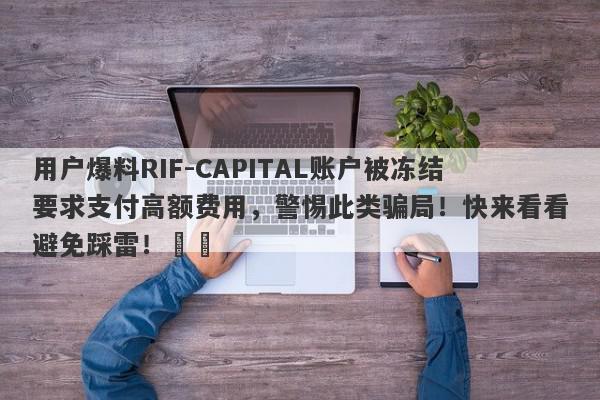 用户爆料RIF-CAPITAL账户被冻结要求支付高额费用，警惕此类骗局！快来看看避免踩雷！​​