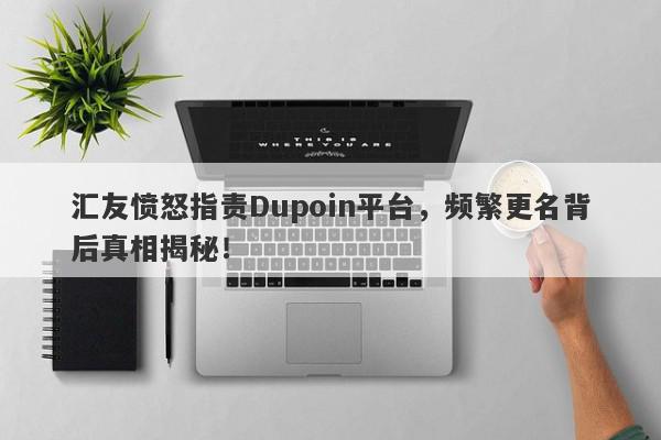 汇友愤怒指责Dupoin平台，频繁更名背后真相揭秘！