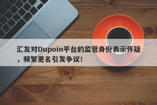 汇友对Dupoin平台的监管身份表示怀疑，频繁更名引发争议！