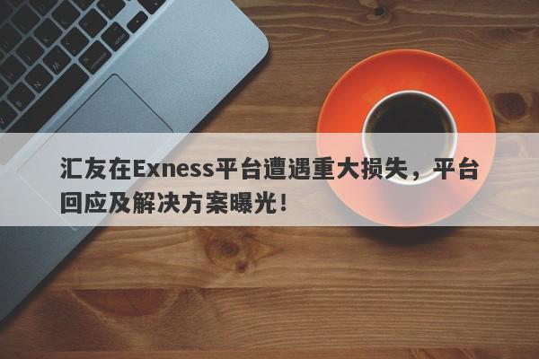 汇友在Exness平台遭遇重大损失，平台回应及解决方案曝光！