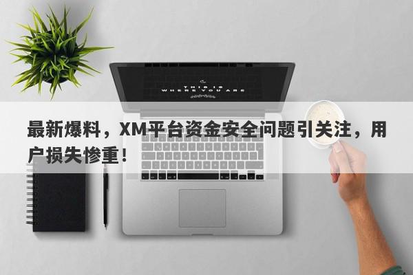 最新爆料，XM平台资金安全问题引关注，用户损失惨重！