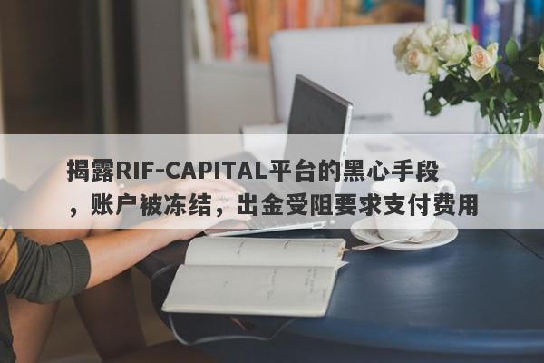 揭露RIF-CAPITAL平台的黑心手段，账户被冻结，出金受阻要求支付费用