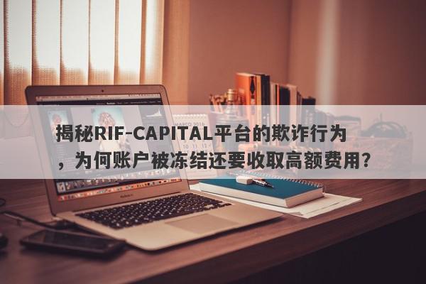 揭秘RIF-CAPITAL平台的欺诈行为，为何账户被冻结还要收取高额费用？