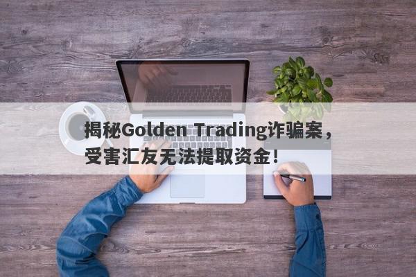 揭秘Golden Trading诈骗案，受害汇友无法提取资金！