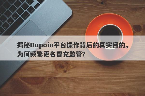 揭秘Dupoin平台操作背后的真实目的，为何频繁更名冒充监管？