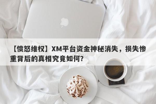 【愤怒维权】XM平台资金神秘消失，损失惨重背后的真相究竟如何？