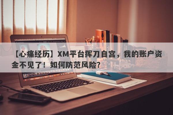 【心痛经历】XM平台挥刀自宫，我的账户资金不见了！如何防范风险？