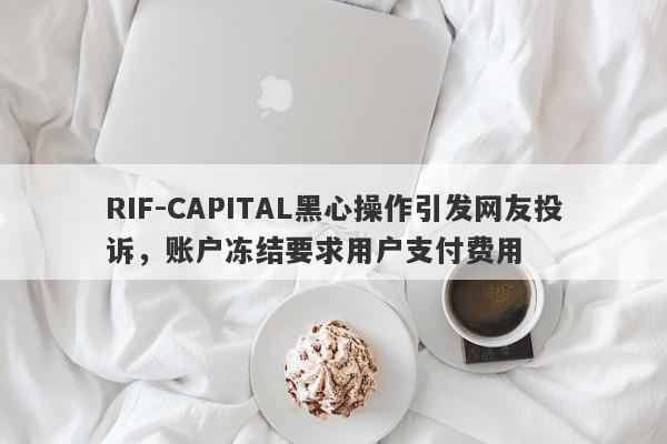 RIF-CAPITAL黑心操作引发网友投诉，账户冻结要求用户支付费用