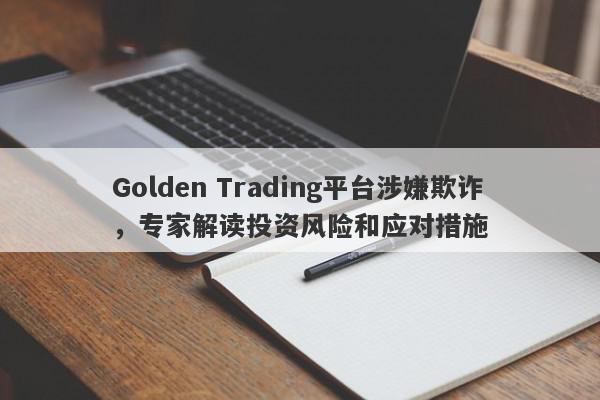 Golden Trading平台涉嫌欺诈，专家解读投资风险和应对措施