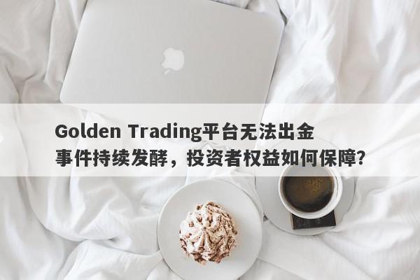 Golden Trading平台无法出金事件持续发酵，投资者权益如何保障？