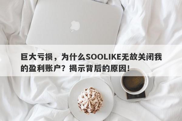 巨大亏损，为什么SOOLIKE无故关闭我的盈利账户？揭示背后的原因！