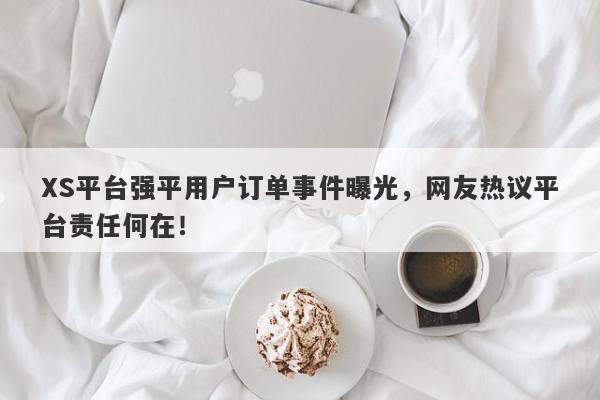 XS平台强平用户订单事件曝光，网友热议平台责任何在！