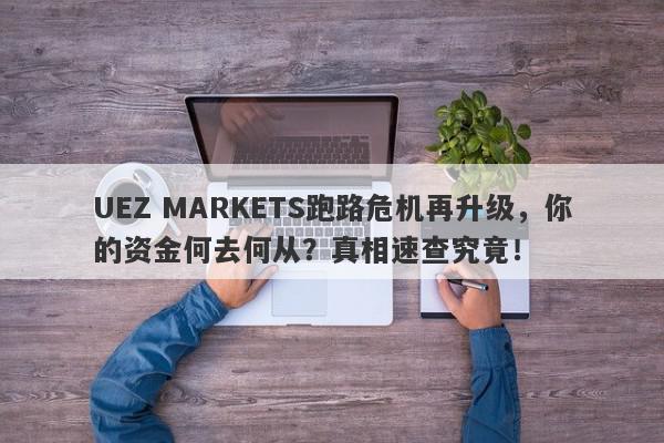 UEZ MARKETS跑路危机再升级，你的资金何去何从？真相速查究竟！