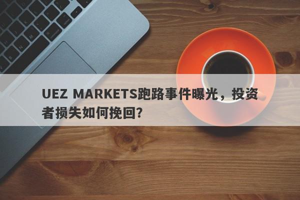 UEZ MARKETS跑路事件曝光，投资者损失如何挽回？