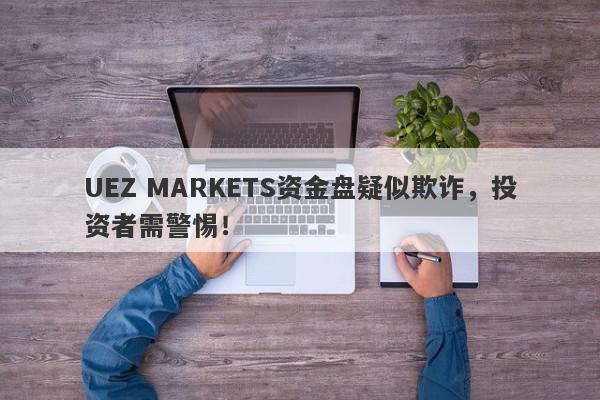 UEZ MARKETS资金盘疑似欺诈，投资者需警惕！