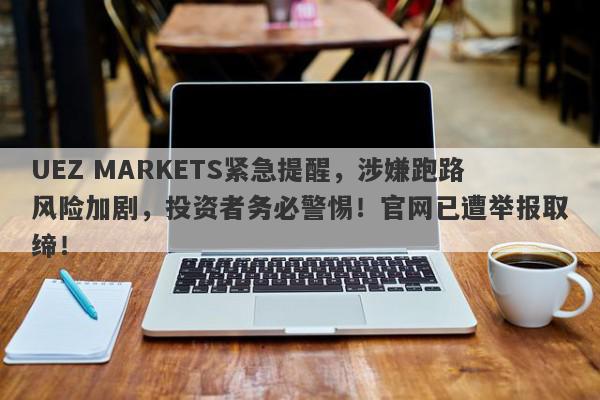 UEZ MARKETS紧急提醒，涉嫌跑路风险加剧，投资者务必警惕！官网已遭举报取缔！