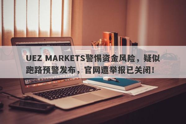 UEZ MARKETS警惕资金风险，疑似跑路预警发布，官网遭举报已关闭！