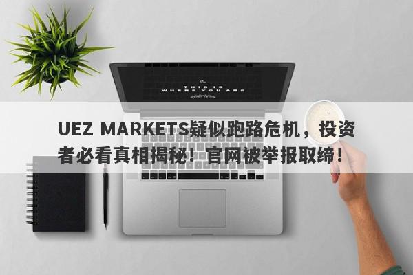 UEZ MARKETS疑似跑路危机，投资者必看真相揭秘！官网被举报取缔！