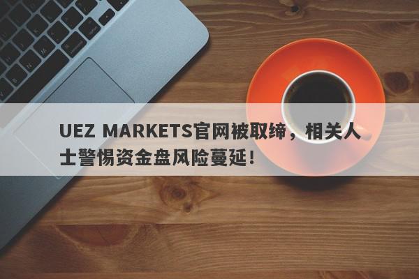 UEZ MARKETS官网被取缔，相关人士警惕资金盘风险蔓延！