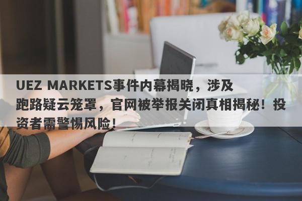 UEZ MARKETS事件内幕揭晓，涉及跑路疑云笼罩，官网被举报关闭真相揭秘！投资者需警惕风险！