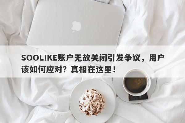 SOOLIKE账户无故关闭引发争议，用户该如何应对？真相在这里！