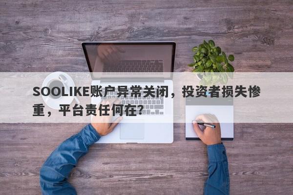 SOOLIKE账户异常关闭，投资者损失惨重，平台责任何在？