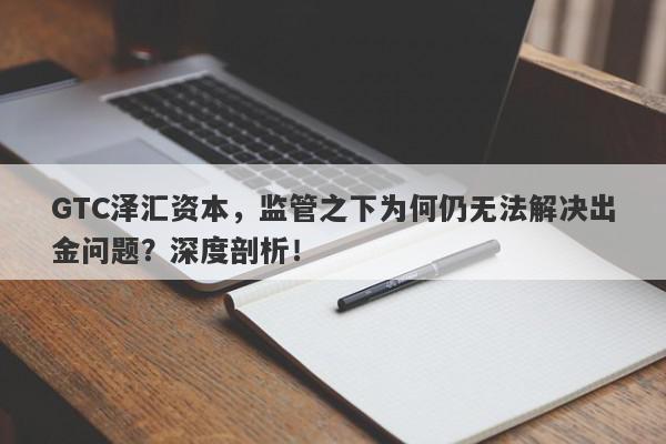 GTC泽汇资本，监管之下为何仍无法解决出金问题？深度剖析！