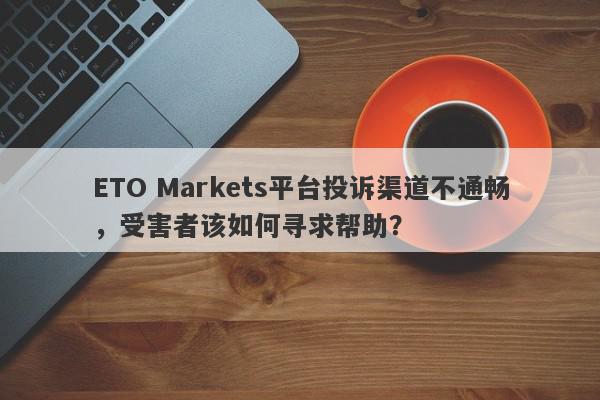 ETO Markets平台投诉渠道不通畅，受害者该如何寻求帮助？