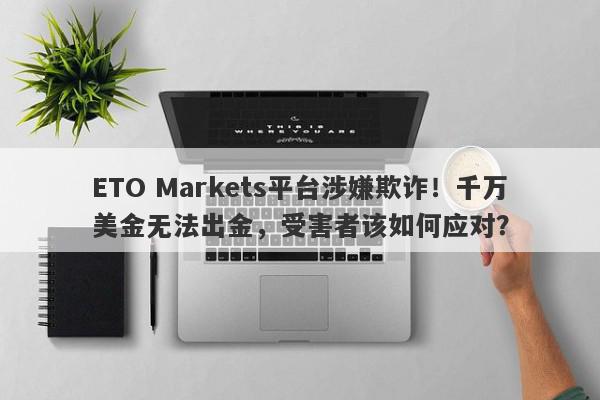 ETO Markets平台涉嫌欺诈！千万美金无法出金，受害者该如何应对？