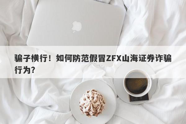 骗子横行！如何防范假冒ZFX山海证券诈骗行为？