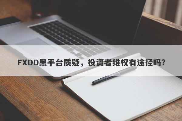 FXDD黑平台质疑，投资者维权有途径吗？