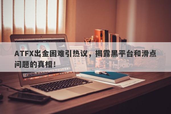 ATFX出金困难引热议，揭露黑平台和滑点问题的真相！