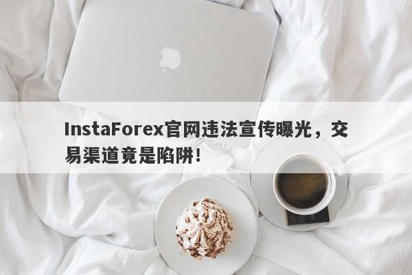 InstaForex官网违法宣传曝光，交易渠道竟是陷阱！