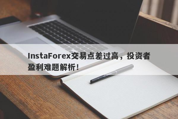 InstaForex交易点差过高，投资者盈利难题解析！