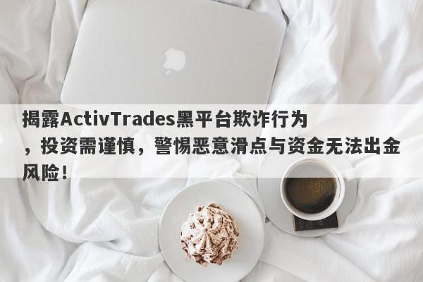 揭露ActivTrades黑平台欺诈行为，投资需谨慎，警惕恶意滑点与资金无法出金风险！