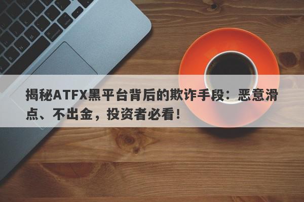 揭秘ATFX黑平台背后的欺诈手段：恶意滑点、不出金，投资者必看！