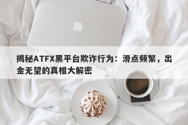 揭秘ATFX黑平台欺诈行为：滑点频繁，出金无望的真相大解密