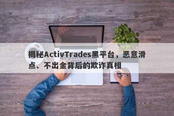 揭秘ActivTrades黑平台，恶意滑点、不出金背后的欺诈真相