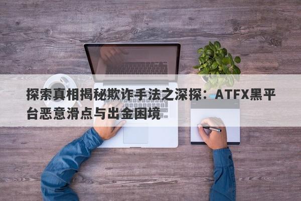 探索真相揭秘欺诈手法之深探：ATFX黑平台恶意滑点与出金困境