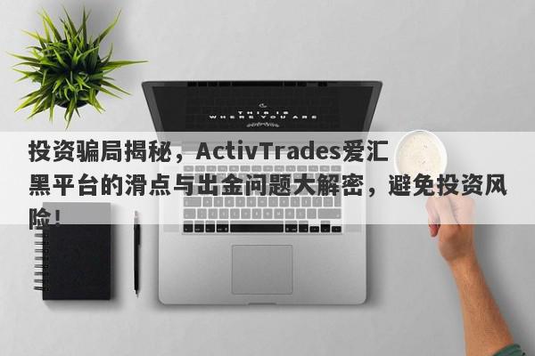 投资骗局揭秘，ActivTrades爱汇黑平台的滑点与出金问题大解密，避免投资风险！