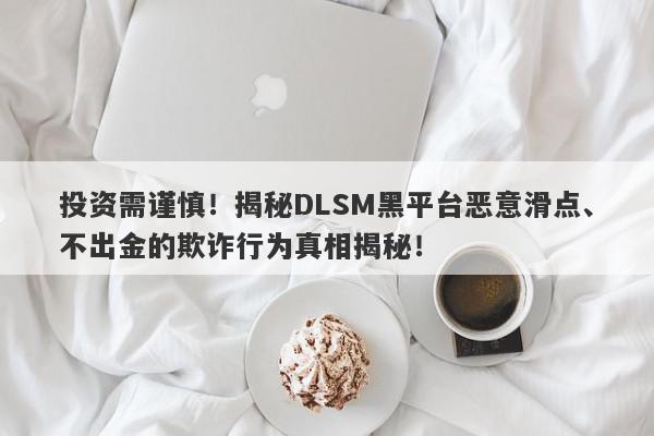 投资需谨慎！揭秘DLSM黑平台恶意滑点、不出金的欺诈行为真相揭秘！