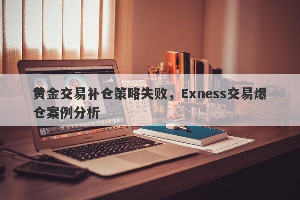 黄金交易补仓策略失败，Exness交易爆仓案例分析