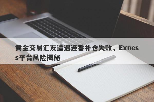 黄金交易汇友遭遇连番补仓失败，Exness平台风险揭秘