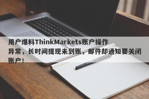 用户爆料ThinkMarkets账户操作异常，长时间提现未到账，邮件却通知要关闭账户！