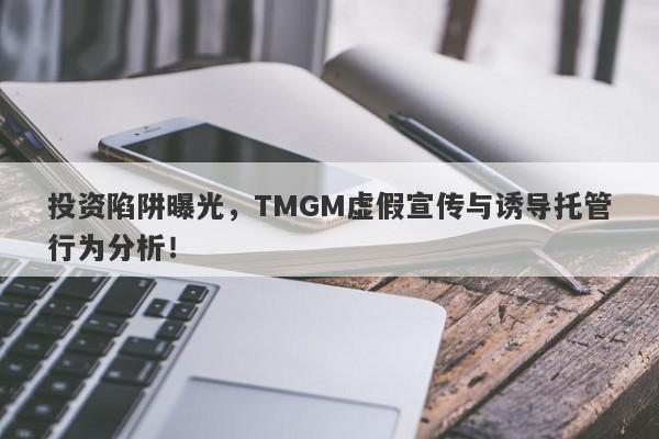 投资陷阱曝光，TMGM虚假宣传与诱导托管行为分析！