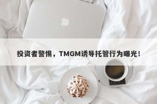 投资者警惕，TMGM诱导托管行为曝光！