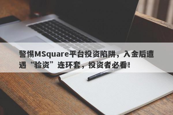 警惕MSquare平台投资陷阱，入金后遭遇“验资”连环套，投资者必看！