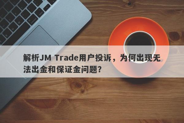 解析JM Trade用户投诉，为何出现无法出金和保证金问题？