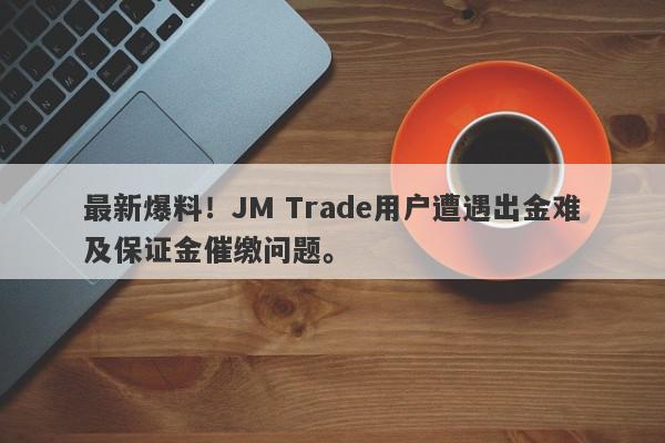 最新爆料！JM Trade用户遭遇出金难及保证金催缴问题。